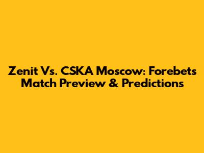 Zenit Vs. CSKA Moscow: Forebet's Match Preview & Predictions