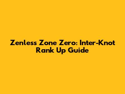 Zenless Zone Zero: Inter-Knot Rank Up Guide