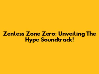 Zenless Zone Zero: Unveiling The Hype Soundtrack!