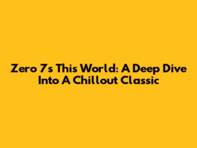 Zero 7's 'This World': A Deep Dive Into A Chillout Classic