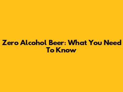 Zero Alcohol Beer: What You Need To Know