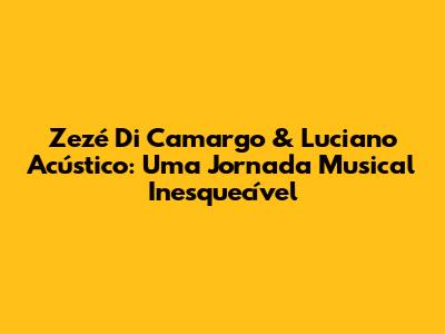 Zezé Di Camargo & Luciano Acústico: Uma Jornada Musical Inesquecível