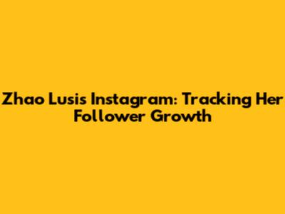 Zhao Lusi's Instagram: Tracking Her Follower Growth