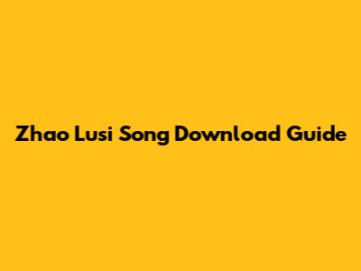 Zhao Lusi Song Download Guide