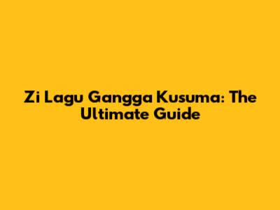 Zi Lagu Gangga Kusuma: The Ultimate Guide