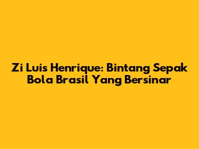 Zi Luis Henrique: Bintang Sepak Bola Brasil Yang Bersinar