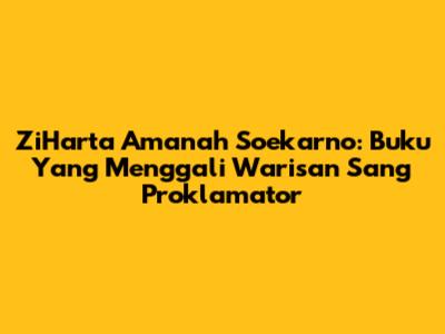 ZiHarta Amanah Soekarno: Buku Yang Menggali Warisan Sang Proklamator