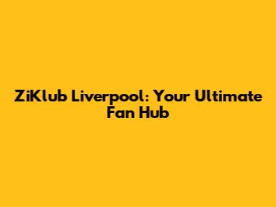 ZiKlub Liverpool: Your Ultimate Fan Hub
