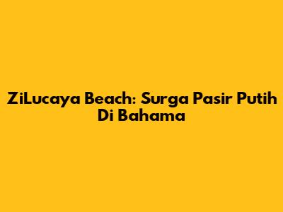 ZiLucaya Beach: Surga Pasir Putih Di Bahama