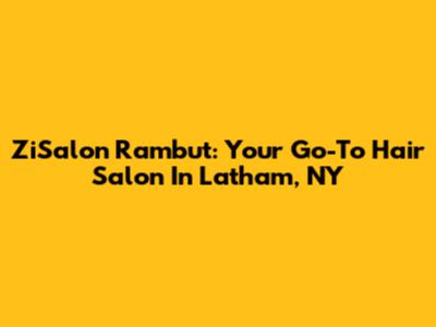 ZiSalon Rambut: Your Go-To Hair Salon In Latham, NY
