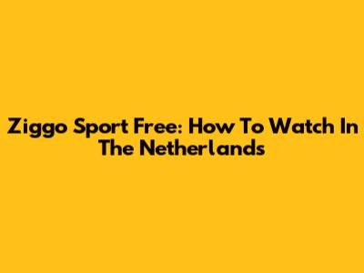 Ziggo Sport Free: How To Watch In The Netherlands