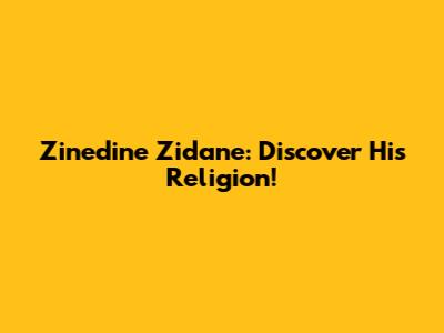 Zinedine Zidane: Discover His Religion!