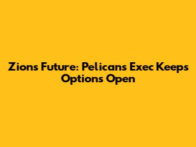 Zion's Future: Pelicans Exec Keeps Options Open