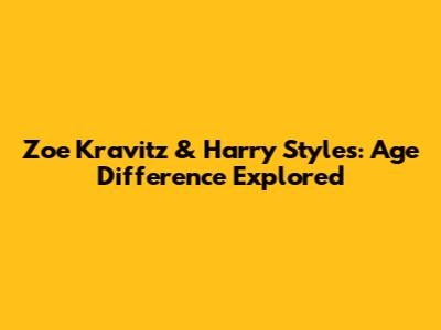 Zoe Kravitz & Harry Styles: Age Difference Explored