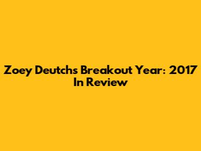 Zoey Deutch's Breakout Year: 2017 In Review