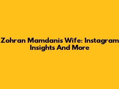 Zohran Mamdani's Wife: Instagram Insights And More