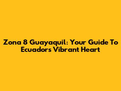 Zona 8 Guayaquil: Your Guide To Ecuador's Vibrant Heart