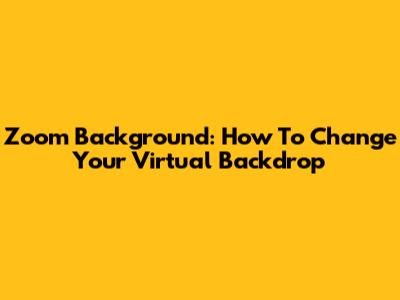 Zoom Background: How To Change Your Virtual Backdrop