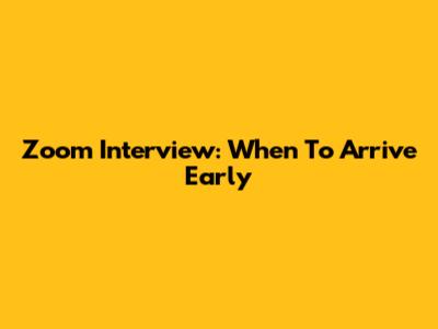 Zoom Interview: When To Arrive Early
