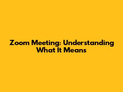 Zoom Meeting: Understanding What It Means