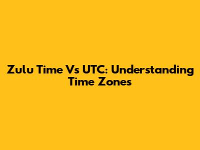 Zulu Time Vs UTC: Understanding Time Zones